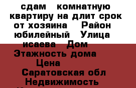 сдам 1 комнатную квартиру на длит срок от хозяина  › Район ­ юбилейный › Улица ­ исаева › Дом ­ 9 › Этажность дома ­ 6 › Цена ­ 9 000 - Саратовская обл. Недвижимость » Квартиры аренда   